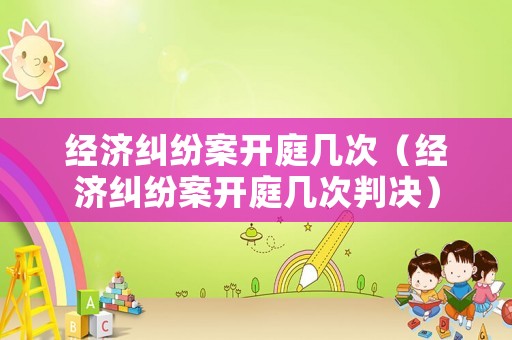 經(jīng)濟(jì)糾紛案開庭幾次（經(jīng)濟(jì)糾紛案開庭幾次判決）