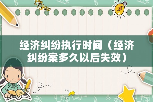 經(jīng)濟糾紛執(zhí)行時間（經(jīng)濟糾紛案多久以后失效）