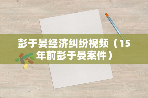 彭于晏經(jīng)濟糾紛視頻（15年前彭于晏案件）