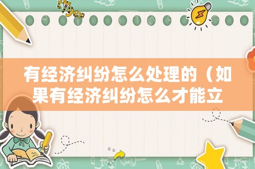有經(jīng)濟(jì)糾紛怎么處理的（如果有經(jīng)濟(jì)糾紛怎么才能立案）