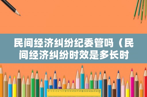 民間經(jīng)濟(jì)糾紛紀(jì)委管嗎（民間經(jīng)濟(jì)糾紛時(shí)效是多長(zhǎng)時(shí)間）