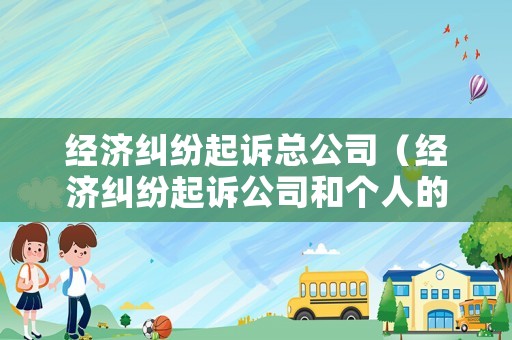 經(jīng)濟(jì)糾紛起訴總公司（經(jīng)濟(jì)糾紛起訴公司和個(gè)人的區(qū)別）