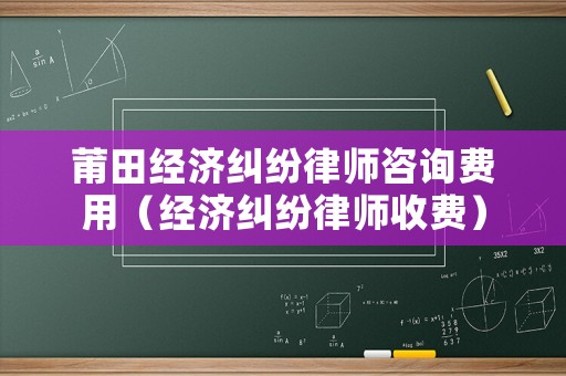莆田經(jīng)濟(jì)糾紛律師咨詢費(fèi)用（經(jīng)濟(jì)糾紛律師收費(fèi)）