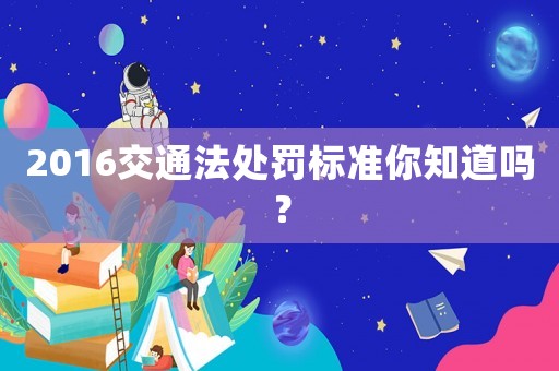 2016交通法處罰標準你知道嗎？