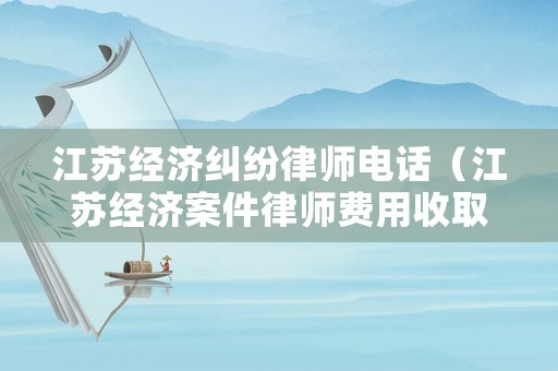 江蘇經(jīng)濟(jì)糾紛律師電話（江蘇經(jīng)濟(jì)案件律師費(fèi)用收取標(biāo)準(zhǔn)）