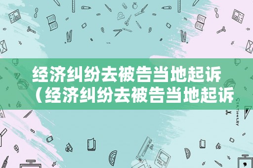 經(jīng)濟糾紛去被告當?shù)仄鹪V（經(jīng)濟糾紛去被告當?shù)仄鹪V有用嗎）