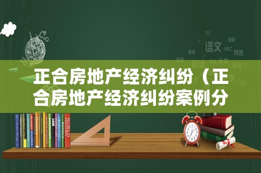 正合房地產(chǎn)經(jīng)濟(jì)糾紛（正合房地產(chǎn)經(jīng)濟(jì)糾紛案例分析）