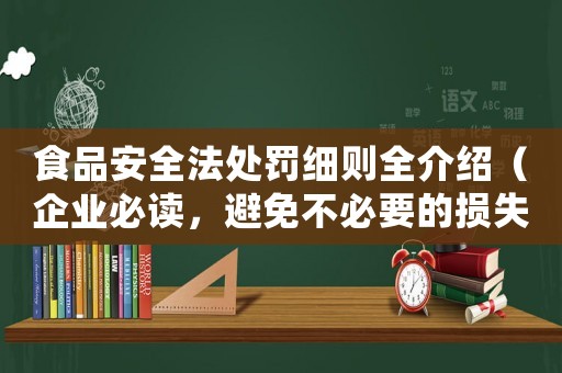 食品安全法處罰細(xì)則全介紹（企業(yè)必讀，避免不必要的損失）