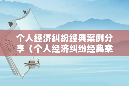 個人經(jīng)濟糾紛經(jīng)典案例分享（個人經(jīng)濟糾紛經(jīng)典案例分享會）