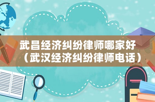 武昌經(jīng)濟(jì)糾紛律師哪家好（武漢經(jīng)濟(jì)糾紛律師電話）