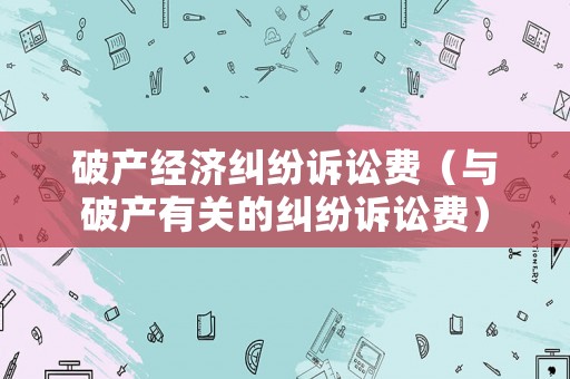 破產(chǎn)經(jīng)濟(jì)糾紛訴訟費(fèi)（與破產(chǎn)有關(guān)的糾紛訴訟費(fèi)）