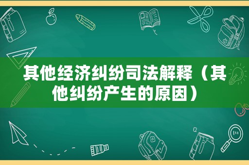 其他經(jīng)濟糾紛司法解釋（其他糾紛產(chǎn)生的原因）