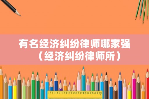 有名經(jīng)濟(jì)糾紛律師哪家強(qiáng)（經(jīng)濟(jì)糾紛律師所）