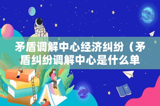 矛盾調(diào)解中心經(jīng)濟(jì)糾紛（矛盾糾紛調(diào)解中心是什么單位）
