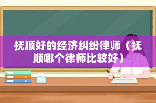 撫順好的經(jīng)濟糾紛律師（撫順哪個律師比較好）