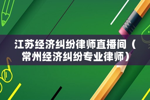 江蘇經(jīng)濟(jì)糾紛律師直播間（常州經(jīng)濟(jì)糾紛專業(yè)律師）