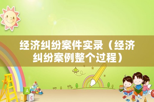經(jīng)濟糾紛案件實錄（經(jīng)濟糾紛案例整個過程）