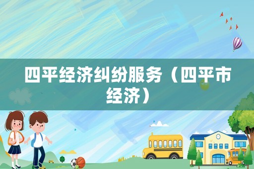 四平經(jīng)濟(jì)糾紛服務(wù)（四平市經(jīng)濟(jì)）
