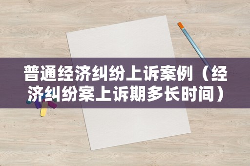 普通經(jīng)濟糾紛上訴案例（經(jīng)濟糾紛案上訴期多長時間）
