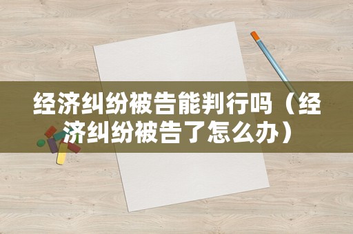 經(jīng)濟(jì)糾紛被告能判行嗎（經(jīng)濟(jì)糾紛被告了怎么辦）