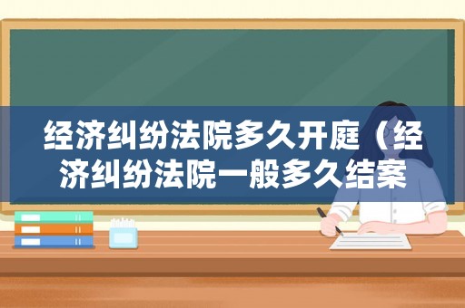 經(jīng)濟(jì)糾紛法院多久開庭（經(jīng)濟(jì)糾紛法院一般多久結(jié)案）