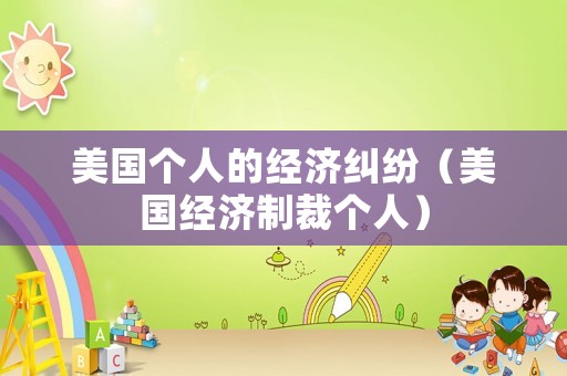 美國個(gè)人的經(jīng)濟(jì)糾紛（美國經(jīng)濟(jì)制裁個(gè)人）