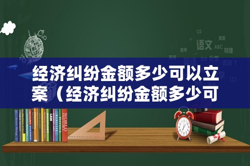 經(jīng)濟(jì)糾紛金額多少可以立案（經(jīng)濟(jì)糾紛金額多少可以立案成功）