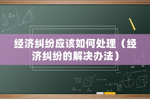 經(jīng)濟(jì)糾紛應(yīng)該如何處理（經(jīng)濟(jì)糾紛的解決辦法）