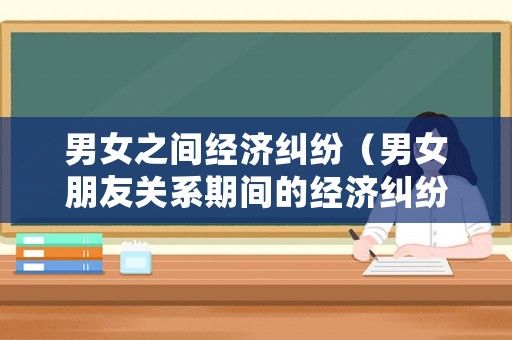 男女之間經(jīng)濟糾紛（男女朋友關系期間的經(jīng)濟糾紛）