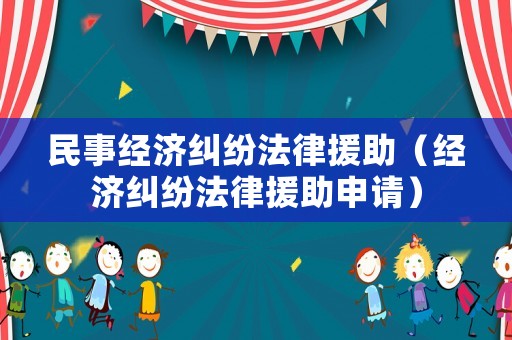 民事經(jīng)濟糾紛法律援助（經(jīng)濟糾紛法律援助申請）