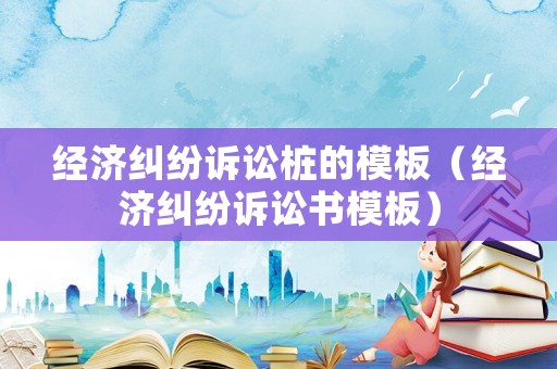 經(jīng)濟(jì)糾紛訴訟樁的模板（經(jīng)濟(jì)糾紛訴訟書模板）