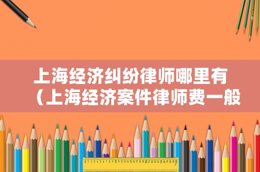 上海經(jīng)濟(jì)糾紛律師哪里有（上海經(jīng)濟(jì)案件律師費(fèi)一般怎么收取）