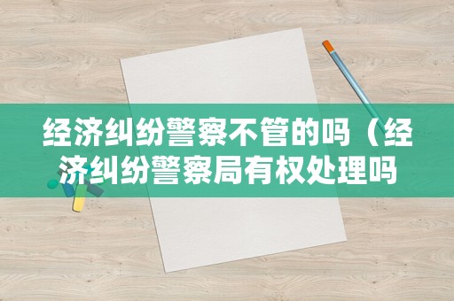 經(jīng)濟糾紛警察不管的嗎（經(jīng)濟糾紛警察局有權處理嗎?）