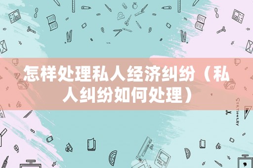 怎樣處理私人經(jīng)濟糾紛（私人糾紛如何處理）