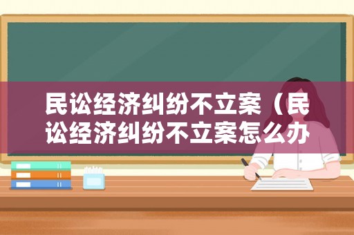 民訟經(jīng)濟(jì)糾紛不立案（民訟經(jīng)濟(jì)糾紛不立案怎么辦）