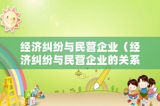 經(jīng)濟糾紛與民營企業(yè)（經(jīng)濟糾紛與民營企業(yè)的關(guān)系）