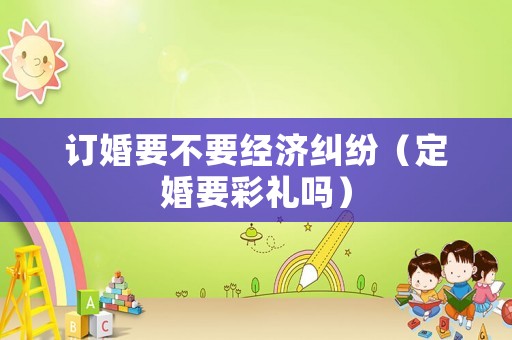 訂婚要不要經(jīng)濟(jì)糾紛（定婚要彩禮嗎）