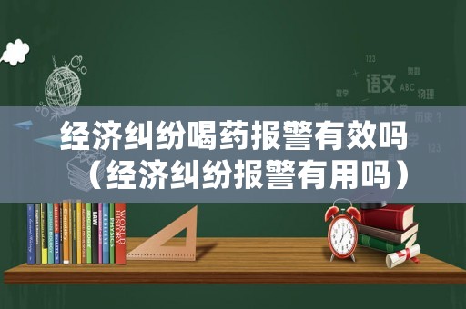 經(jīng)濟(jì)糾紛喝藥報(bào)警有效嗎（經(jīng)濟(jì)糾紛報(bào)警有用嗎）