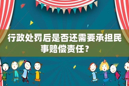 行政處罰后是否還需要承擔(dān)民事賠償責(zé)任？