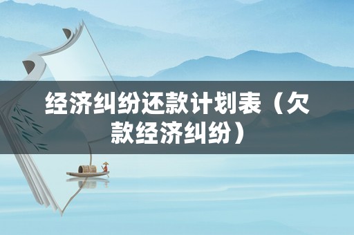 經濟糾紛還款計劃表（欠款經濟糾紛）
