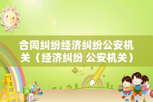 合同糾紛經(jīng)濟(jì)糾紛公安機(jī)關(guān)（經(jīng)濟(jì)糾紛 公安機(jī)關(guān)）