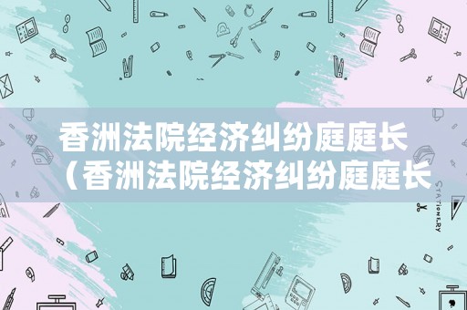 香洲法院經濟糾紛庭庭長（香洲法院經濟糾紛庭庭長電話）