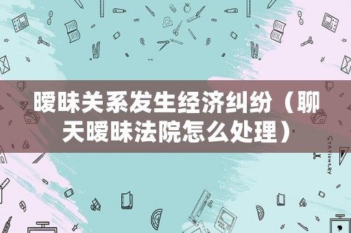 曖昧關(guān)系發(fā)生經(jīng)濟(jì)糾紛（聊天曖昧法院怎么處理）