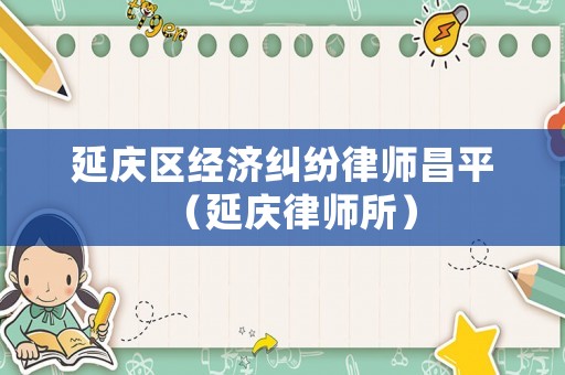 延慶區(qū)經(jīng)濟(jì)糾紛律師昌平（延慶律師所）