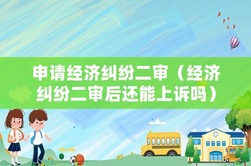 申請經(jīng)濟(jì)糾紛二審（經(jīng)濟(jì)糾紛二審后還能上訴嗎）