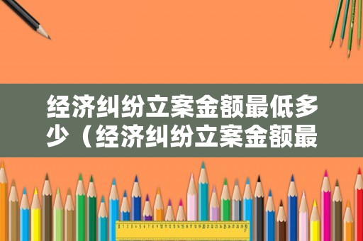 經(jīng)濟糾紛立案金額最低多少（經(jīng)濟糾紛立案金額最低多少錢）
