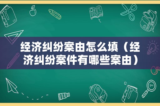 經(jīng)濟(jì)糾紛案由怎么填（經(jīng)濟(jì)糾紛案件有哪些案由）