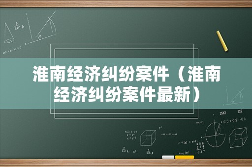 淮南經(jīng)濟(jì)糾紛案件（淮南經(jīng)濟(jì)糾紛案件最新）