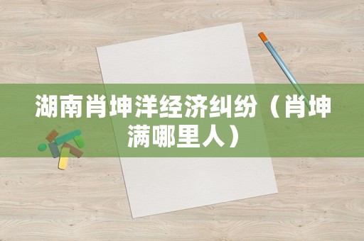 湖南肖坤洋經(jīng)濟糾紛（肖坤滿哪里人）