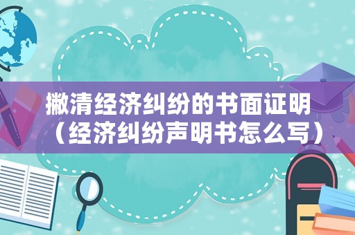 撇清經(jīng)濟(jì)糾紛的書面證明（經(jīng)濟(jì)糾紛聲明書怎么寫）